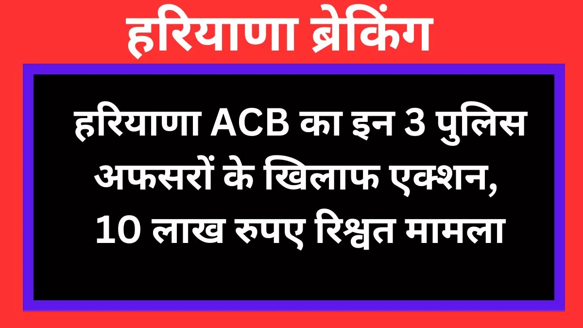 Haryana ACB action against these 3 police officers, Rs 10 lakh bribe case