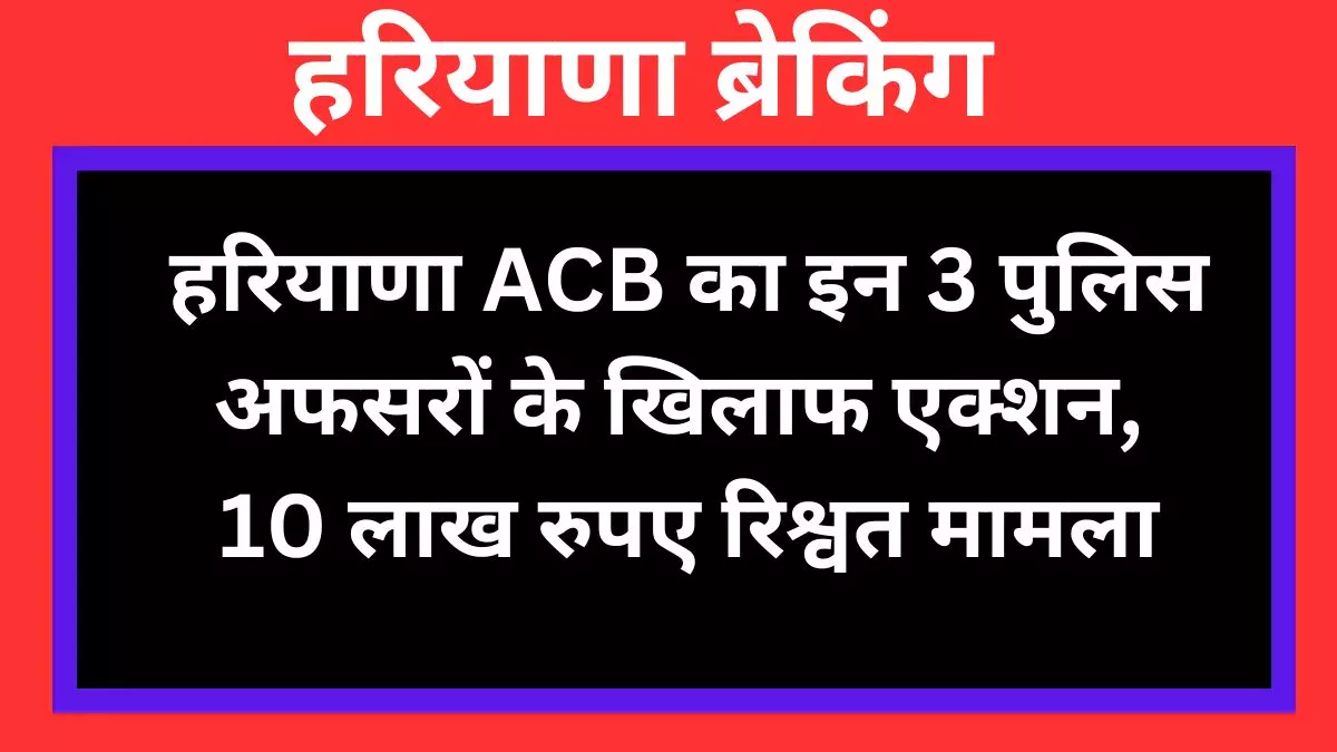 Haryana ACB action against these 3 police officers, Rs 10 lakh bribe case